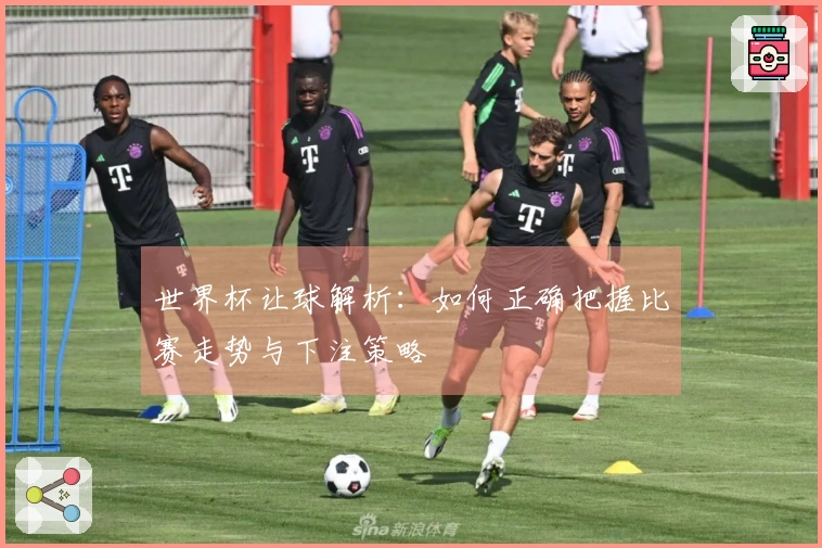 世界杯让球解析：如何正确把握比赛走势与下注策略