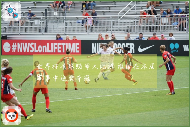 世界杯滚球赔率大比拼 谁能在本届赛事中逆袭夺冠