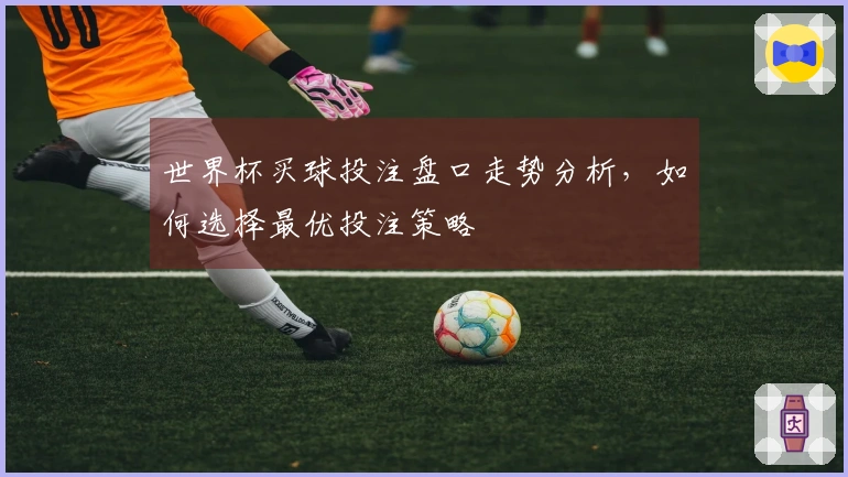 世界杯买球投注盘口走势分析，如何选择最优投注策略