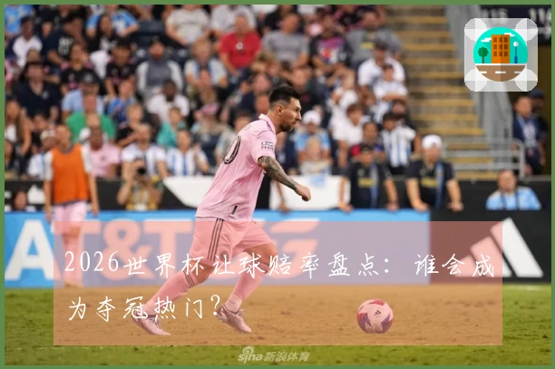 2026世界杯让球赔率盘点：谁会成为夺冠热门？