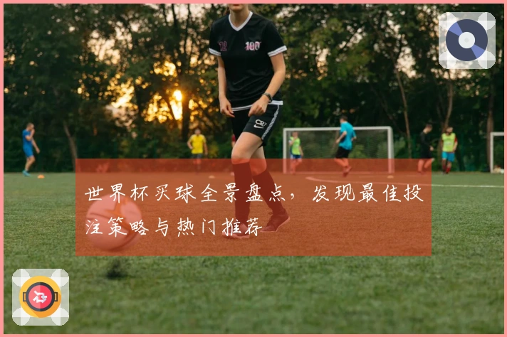 世界杯买球全景盘点，发现最佳投注策略与热门推荐