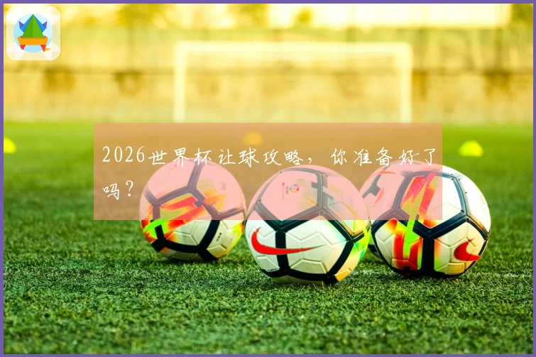 2026世界杯让球攻略，你准备好了吗？
