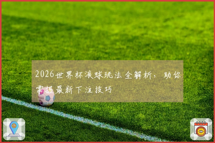 2026世界杯滚球玩法全解析，助你掌握最新下注技巧