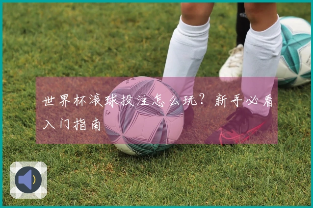 世界杯滚球投注怎么玩？新手必看入门指南