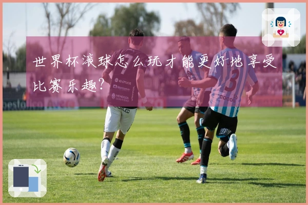世界杯滚球怎么玩才能更好地享受比赛乐趣？