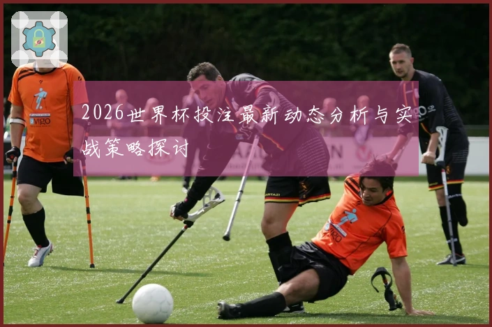 2026世界杯投注最新动态分析与实战策略探讨