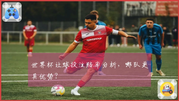 世界杯让球投注赔率分析，哪队更具优势？