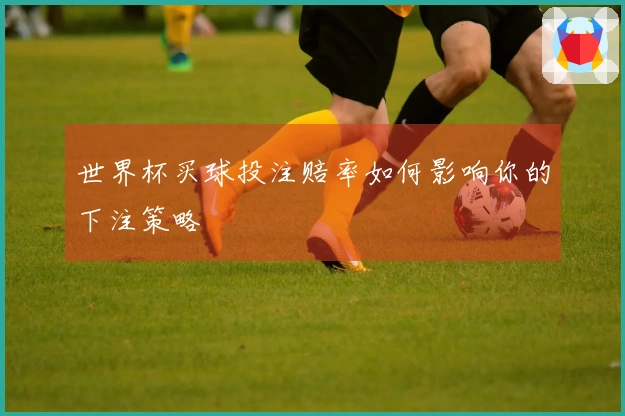 世界杯买球投注赔率如何影响你的下注策略