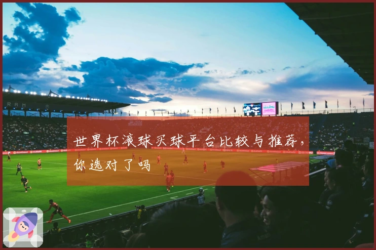 世界杯滚球买球平台比较与推荐，你选对了吗