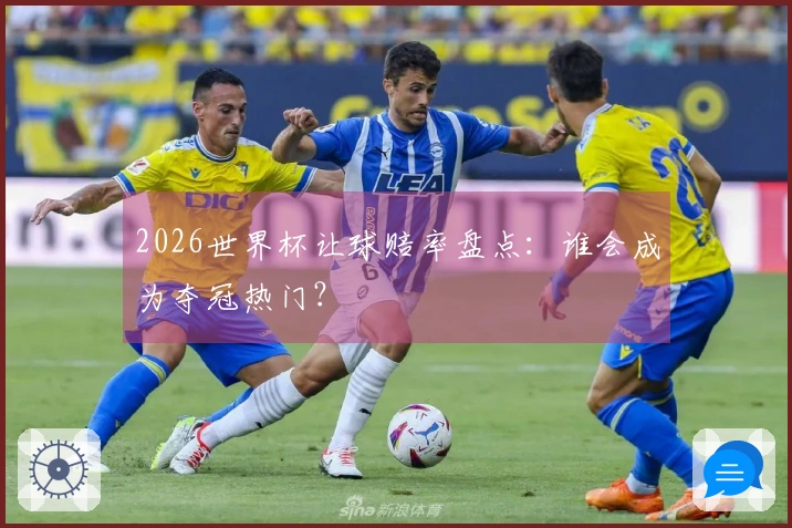 2026世界杯让球赔率盘点：谁会成为夺冠热门？