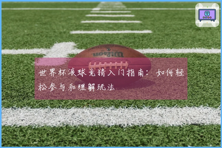 世界杯滚球竞猜入门指南：如何轻松参与和理解玩法