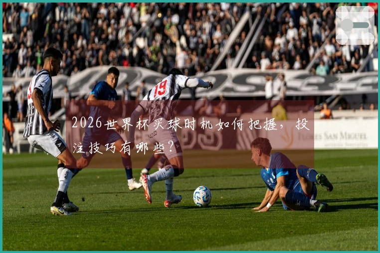 2026世界杯买球时机如何把握，投注技巧有哪些？