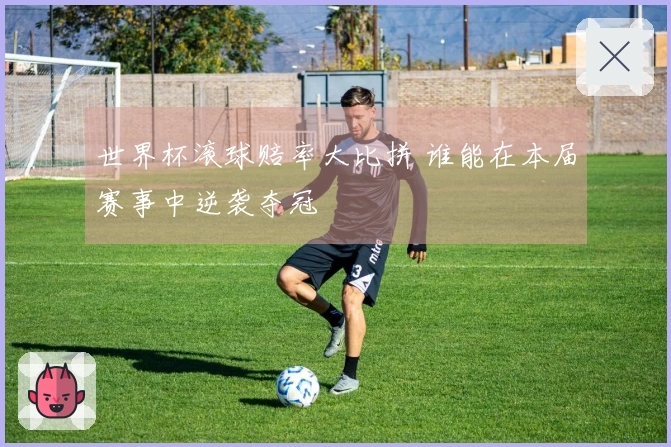 世界杯滚球赔率大比拼 谁能在本届赛事中逆袭夺冠