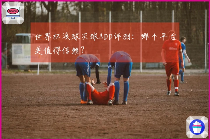世界杯滚球买球App评测：哪个平台更值得信赖？