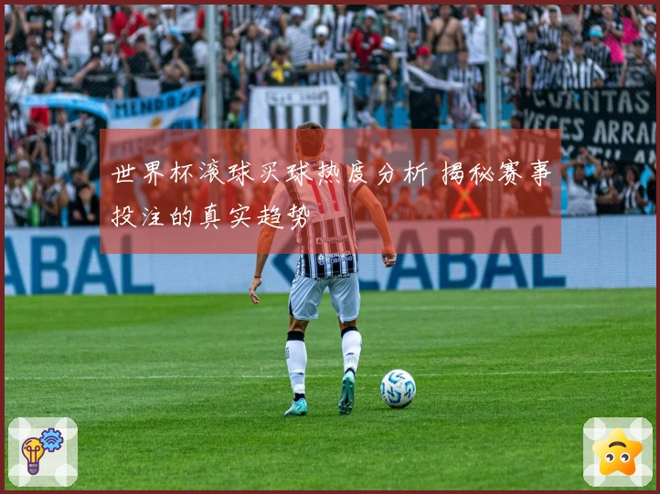 世界杯滚球买球热度分析 揭秘赛事投注的真实趋势