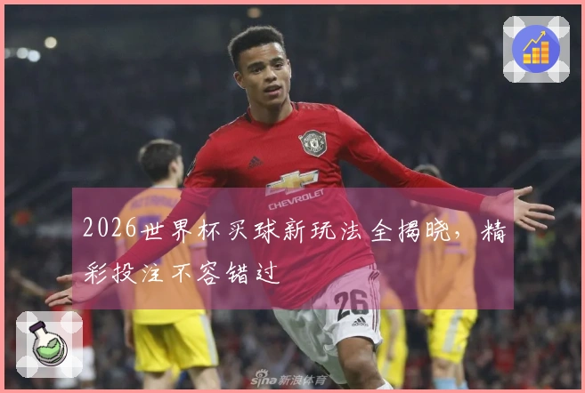 2026世界杯买球新玩法全揭晓，精彩投注不容错过