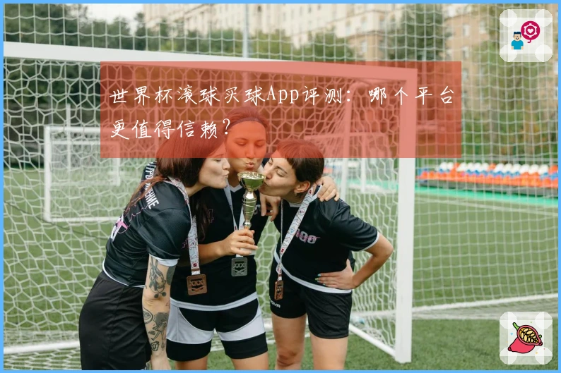 世界杯滚球买球App评测：哪个平台更值得信赖？