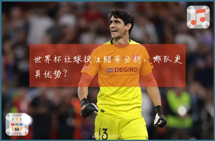 世界杯让球投注赔率分析，哪队更具优势？