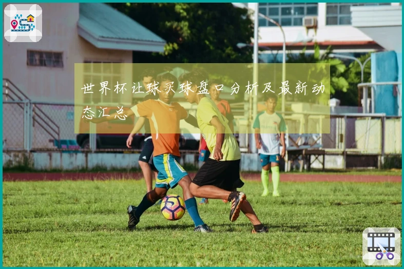 世界杯让球买球盘口分析及最新动态汇总
