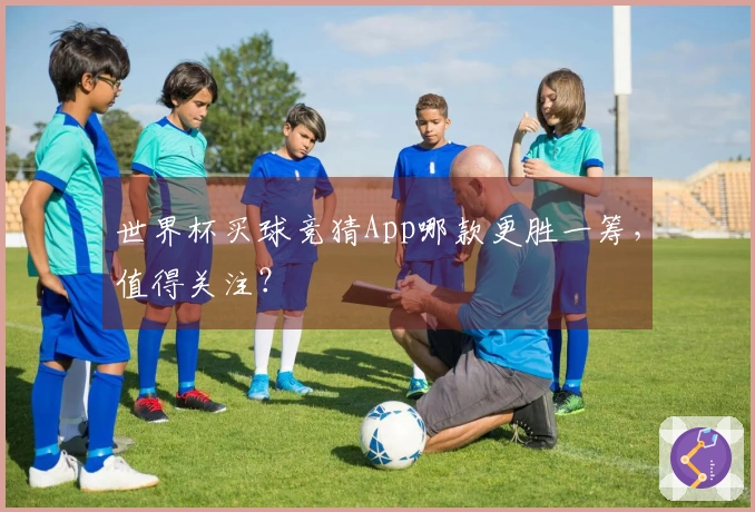 世界杯买球竞猜App哪款更胜一筹，值得关注？