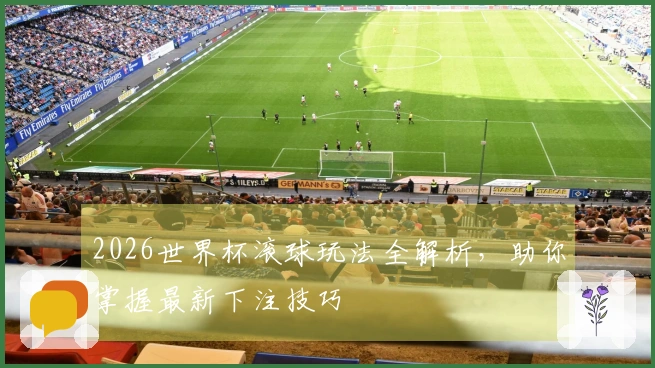 2026世界杯滚球玩法全解析，助你掌握最新下注技巧