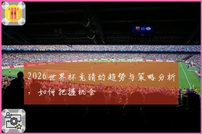 2026世界杯竞猜的趋势与策略分析，如何把握机会