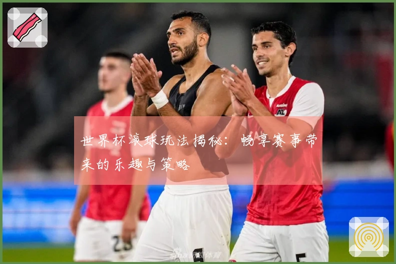世界杯滚球玩法揭秘：畅享赛事带来的乐趣与策略