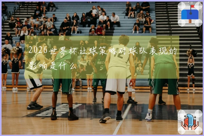 2026世界杯让球策略对球队表现的影响是什么