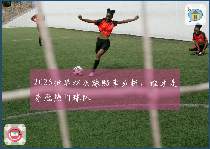 2026世界杯买球赔率分析，谁才是夺冠热门球队