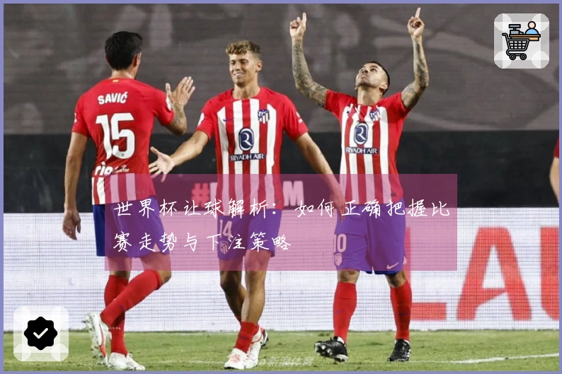 世界杯让球解析：如何正确把握比赛走势与下注策略