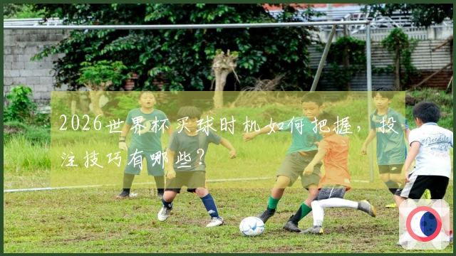 2026世界杯买球时机如何把握，投注技巧有哪些？