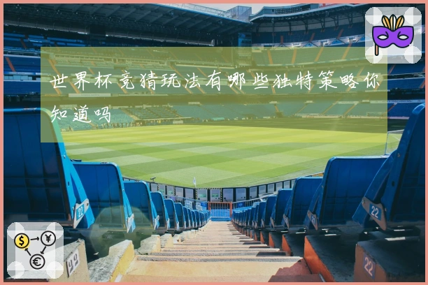 世界杯竞猜玩法有哪些独特策略你知道吗