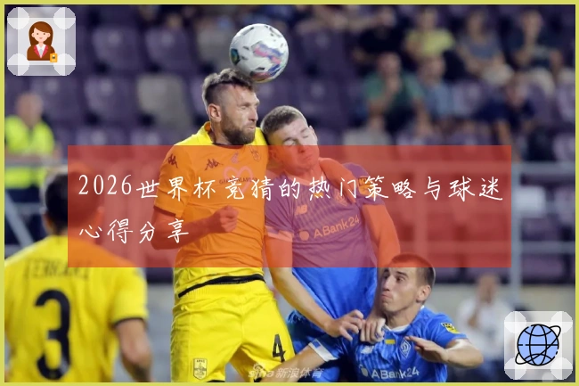 2026世界杯竞猜的热门策略与球迷心得分享