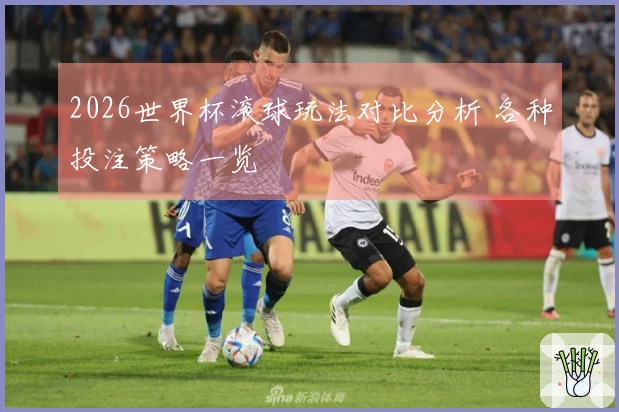 2026世界杯滚球玩法对比分析 各种投注策略一览