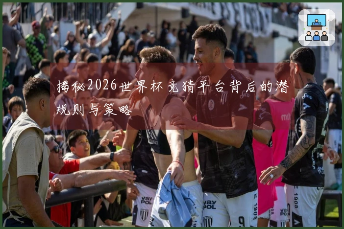 揭秘2026世界杯竞猜平台背后的潜规则与策略